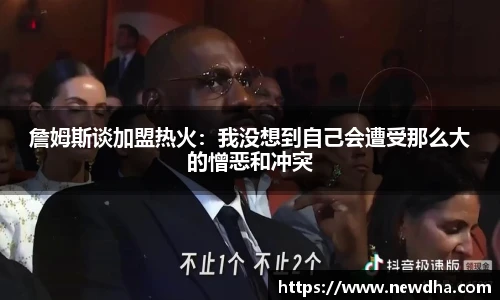 詹姆斯谈加盟热火：我没想到自己会遭受那么大的憎恶和冲突